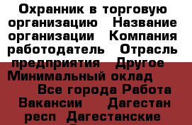 Охранник в торговую организацию › Название организации ­ Компания-работодатель › Отрасль предприятия ­ Другое › Минимальный оклад ­ 22 000 - Все города Работа » Вакансии   . Дагестан респ.,Дагестанские Огни г.